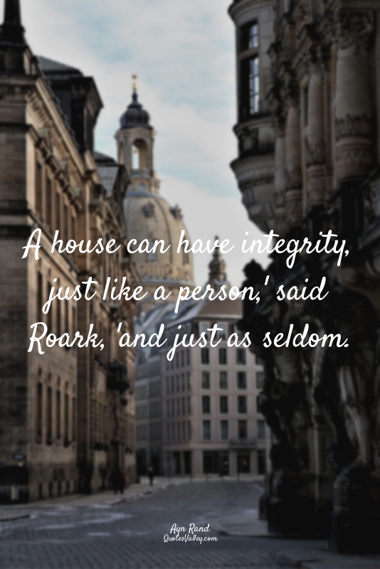 A house can have integrity, just like a person,' said Roark, 'and just as seldom...