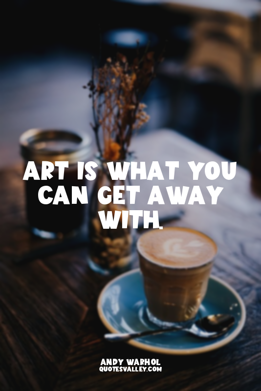 Art is what you can get away with.
