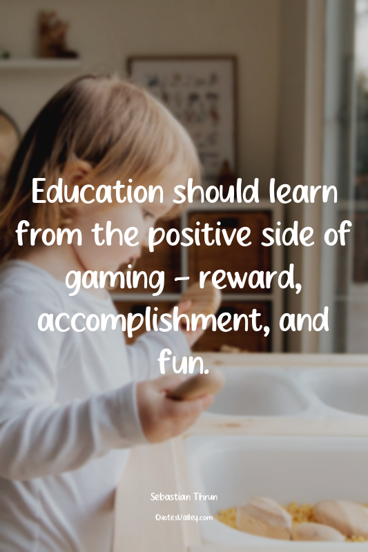 Education should learn from the positive side of gaming – reward, accomplishment...