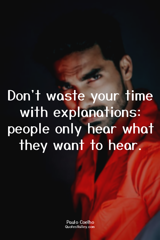 Don't waste your time with explanations: people only hear what they want to hear...