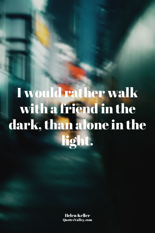 I would rather walk with a friend in the dark, than alone in the light.
