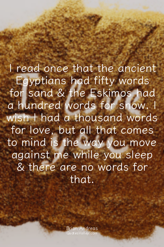 I read once that the ancient Egyptians had fifty words for sand & the Eskimos ha...