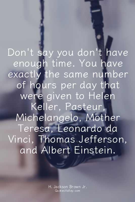 Don't say you don't have enough time. You have exactly the same number of hours...