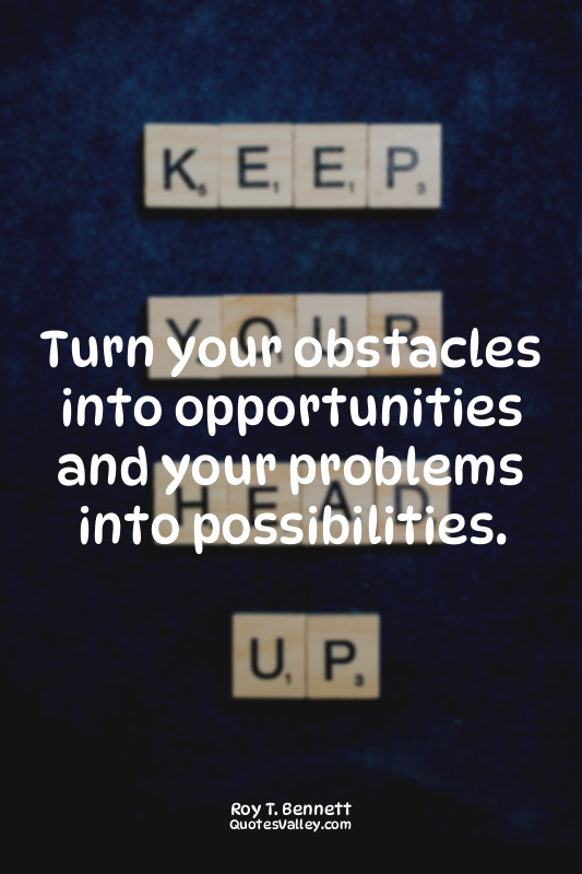 Turn your obstacles into opportunities and your problems into possibilities.
