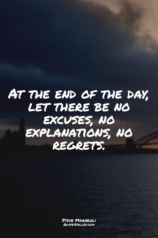 At the end of the day, let there be no excuses, no explanations, no regrets.