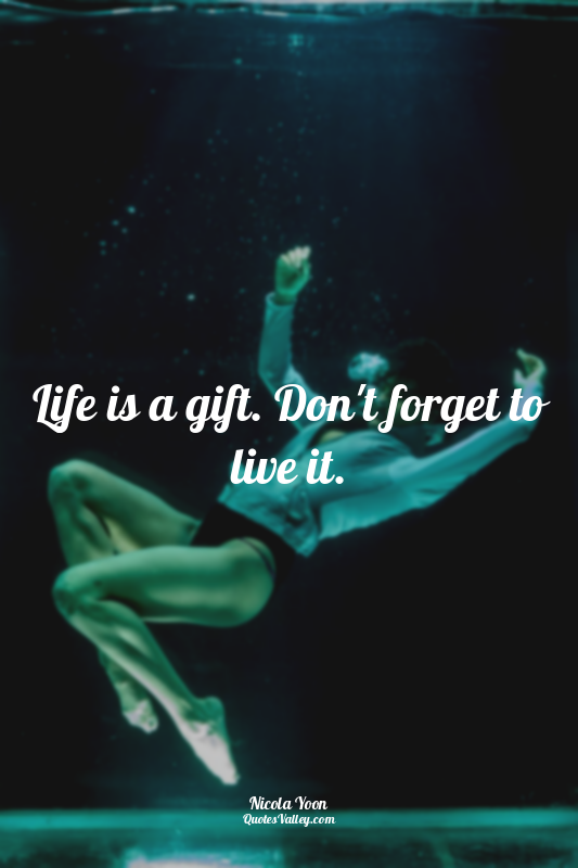 Life is a gift. Don't forget to live it.