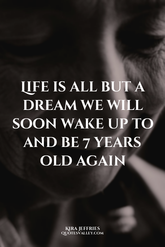 Life is all but a dream we will soon wake up to and be 7 years old again