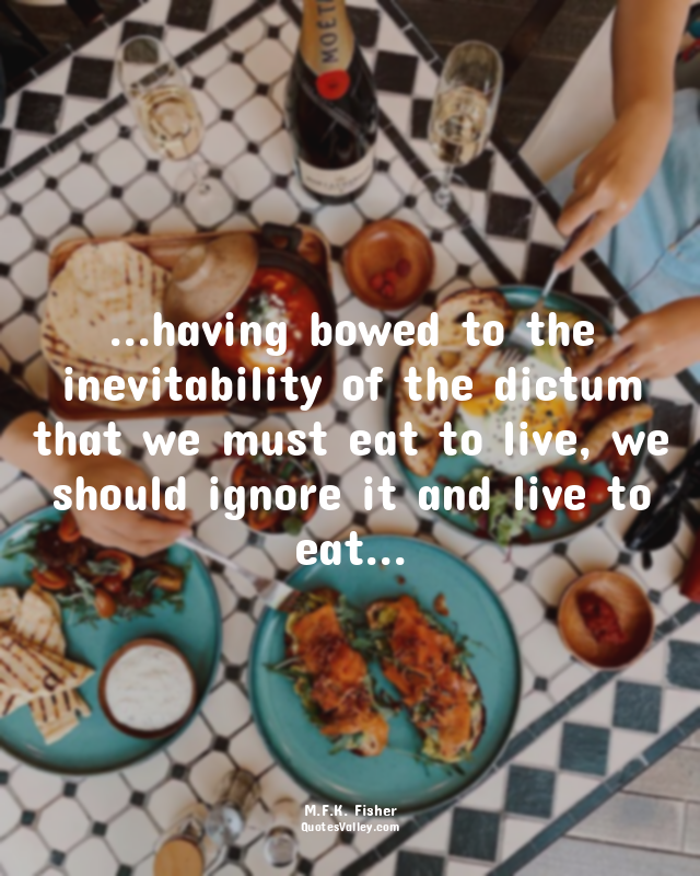 ...having bowed to the inevitability of the dictum that we must eat to live, we...