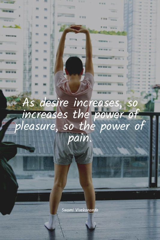 As desire increases, so increases the power of pleasure, so the power of pain.
