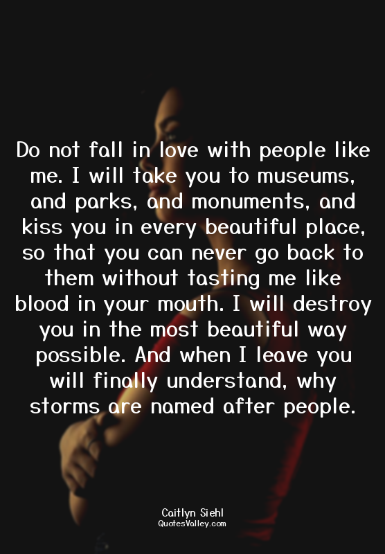 Do not fall in love with people like me. I will take you to museums, and parks,...