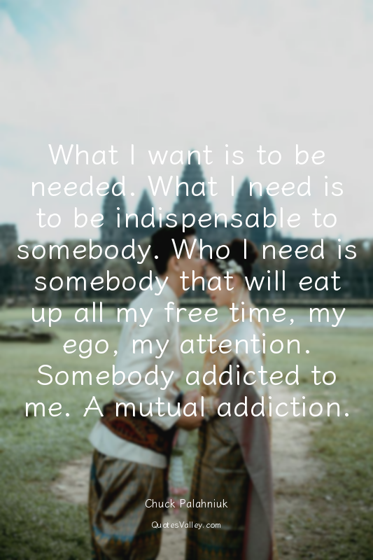 What I want is to be needed. What I need is to be indispensable to somebody. Who...