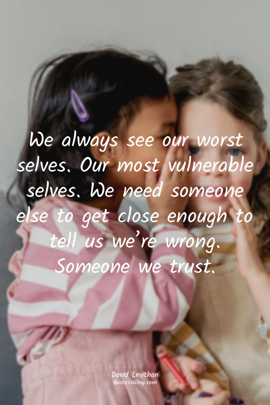 We always see our worst selves. Our most vulnerable selves. We need someone else...