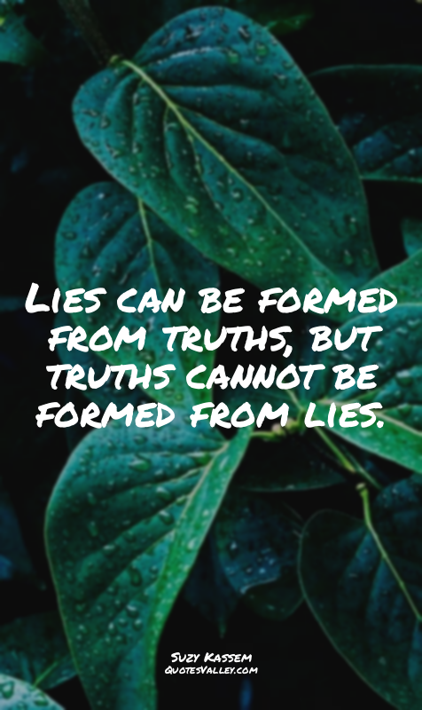 Lies can be formed from truths, but truths cannot be formed from lies.