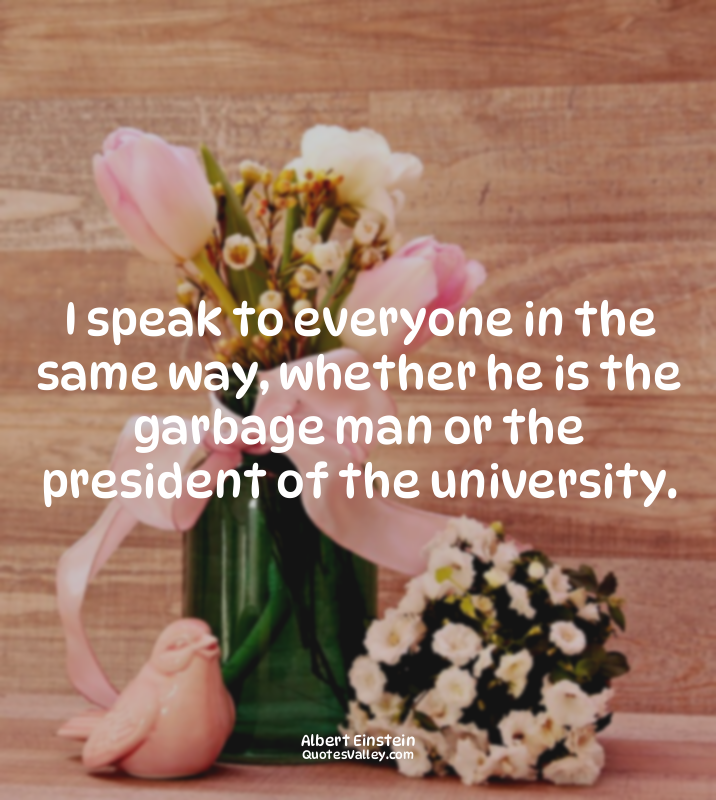I speak to everyone in the same way, whether he is the garbage man or the presid...