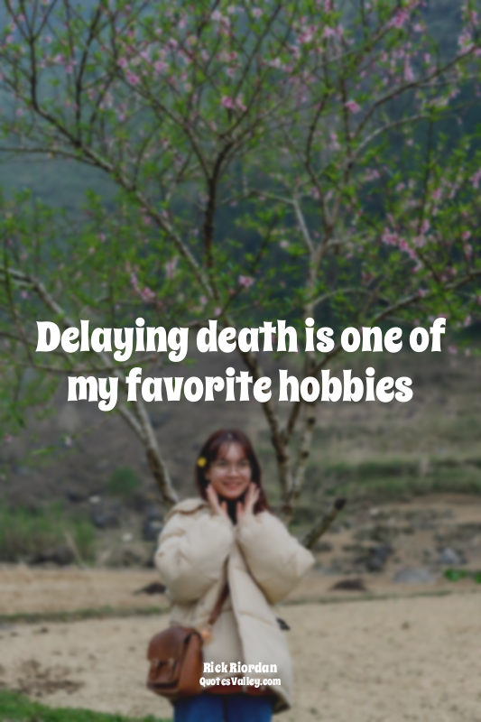 Delaying death is one of my favorite hobbies