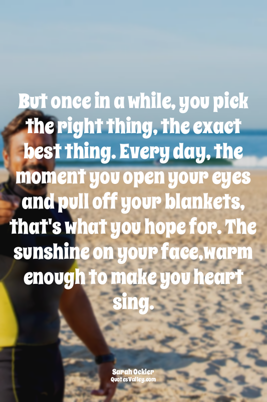 But once in a while, you pick the right thing, the exact best thing. Every day,...