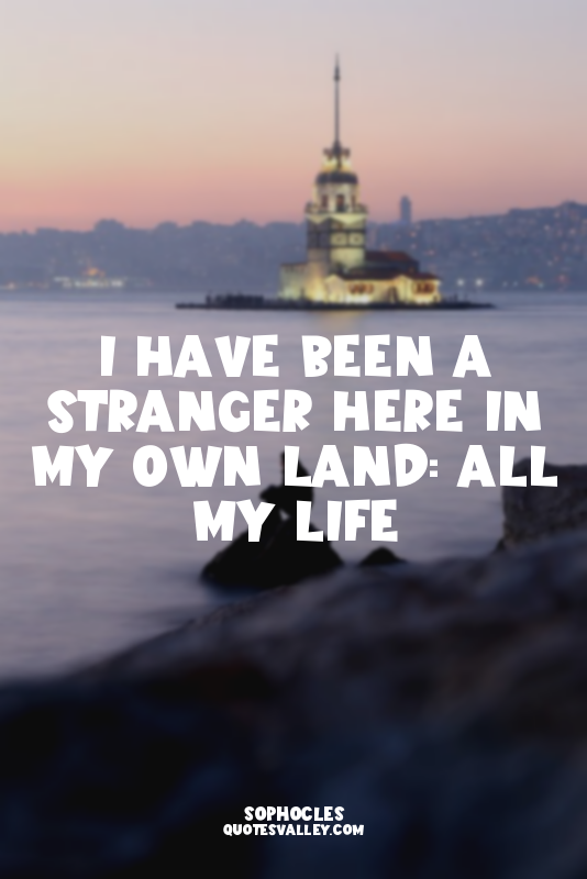 I have been a stranger here in my own land: All my life