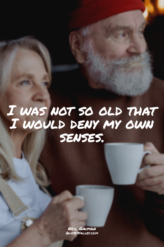 I was not so old that I would deny my own senses.