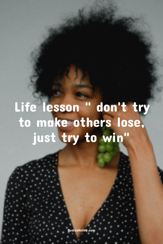 Life lesson " don't try to make others lose, just try to win"