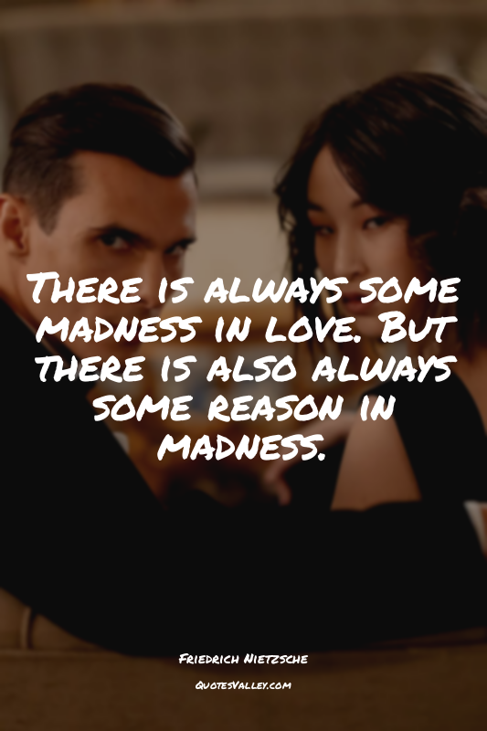 There is always some madness in love. But there is also always some reason in ma...