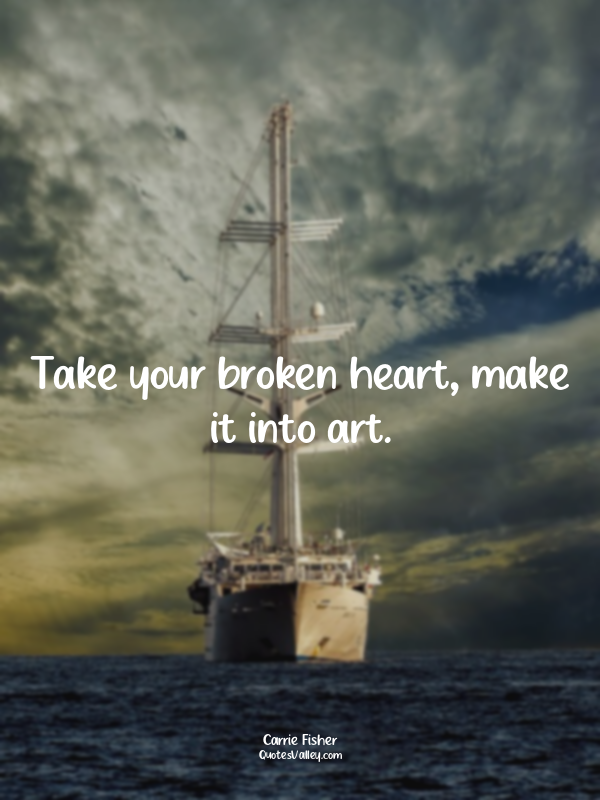 Take your broken heart, make it into art.