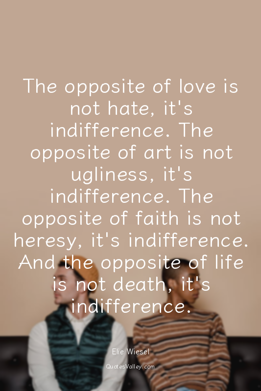 The opposite of love is not hate, it's indifference. The opposite of art is not...