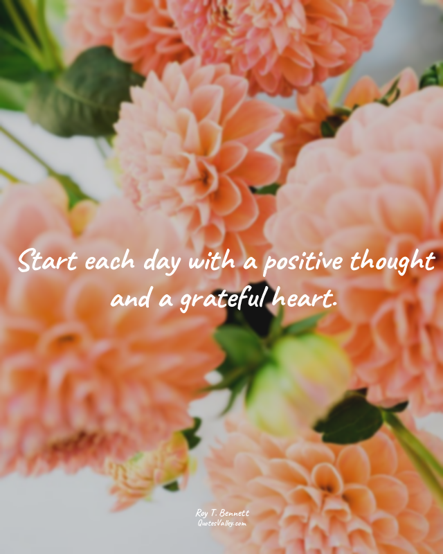 Start each day with a positive thought and a grateful heart.