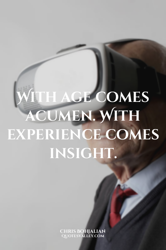 With age comes acumen. With experience comes insight.