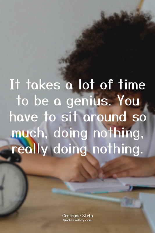 It takes a lot of time to be a genius. You have to sit around so much, doing not...