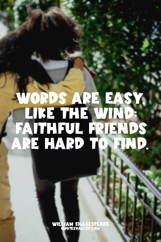 Words are easy, like the wind; faithful friends are hard to find.