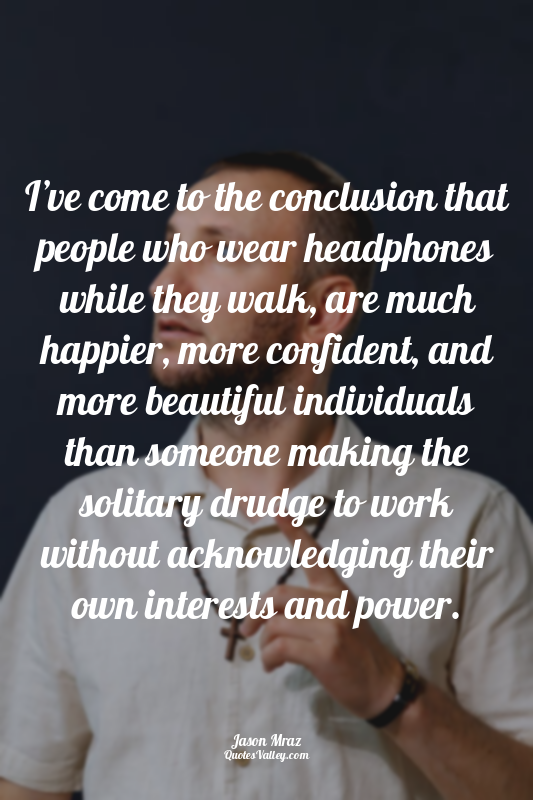 I’ve come to the conclusion that people who wear headphones while they walk, are...