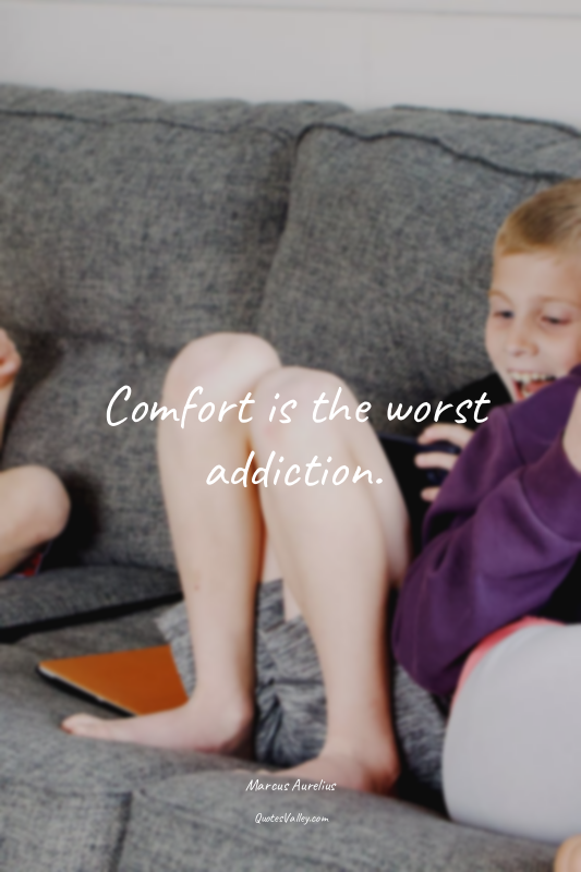 Comfort is the worst addiction.
