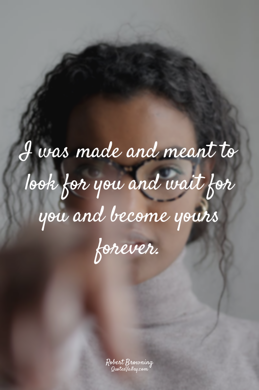 I was made and meant to look for you and wait for you and become yours forever.