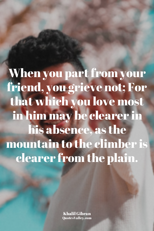 When you part from your friend, you grieve not; For that which you love most in...