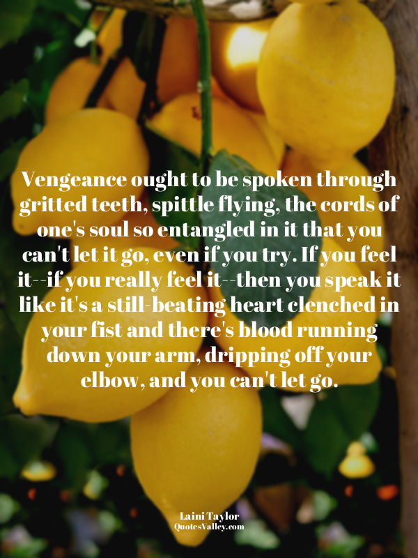 Vengeance ought to be spoken through gritted teeth, spittle flying, the cords of...