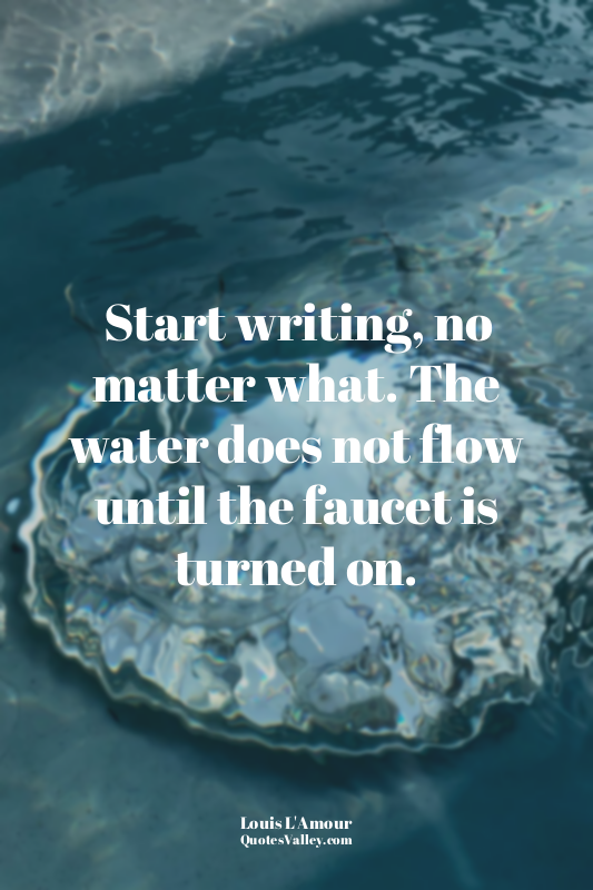 Start writing, no matter what. The water does not flow until the faucet is turne...