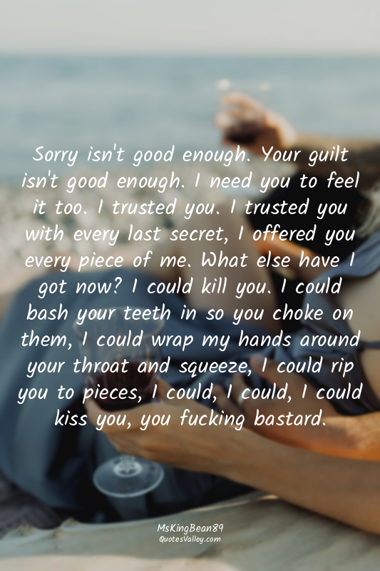 Sorry isn't good enough. Your guilt isn't good enough. I need you to feel it too...