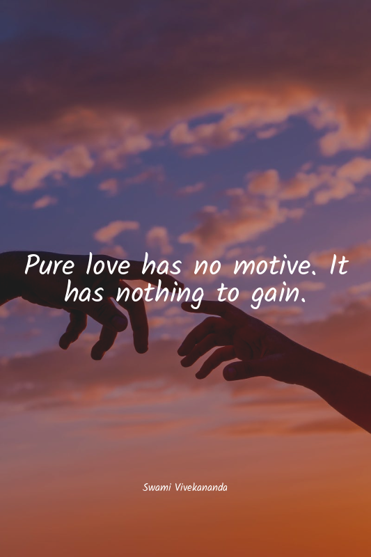 Pure love has no motive. It has nothing to gain.