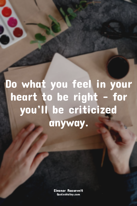 Do what you feel in your heart to be right – for you’ll be criticized anyway.