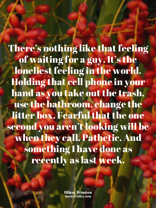 There’s nothing like that feeling of waiting for a guy. It’s the loneliest feeli...