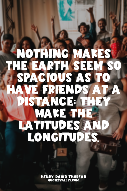 Nothing makes the earth seem so spacious as to have friends at a distance; they...