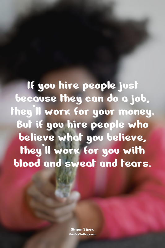 If you hire people just because they can do a job, they’ll work for your money....