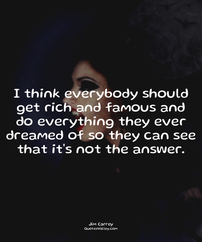 I think everybody should get rich and famous and do everything they ever dreamed...