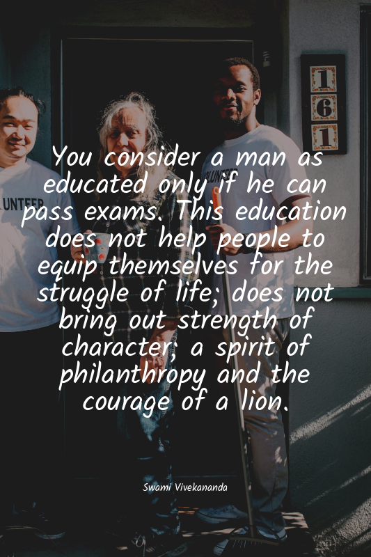 You consider a man as educated only if he can pass exams. This education does no...
