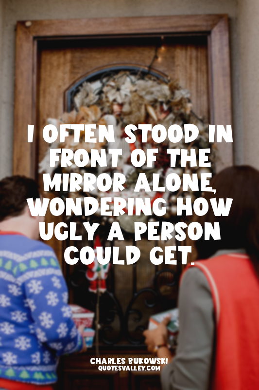 I often stood in front of the mirror alone, wondering how ugly a person could ge...