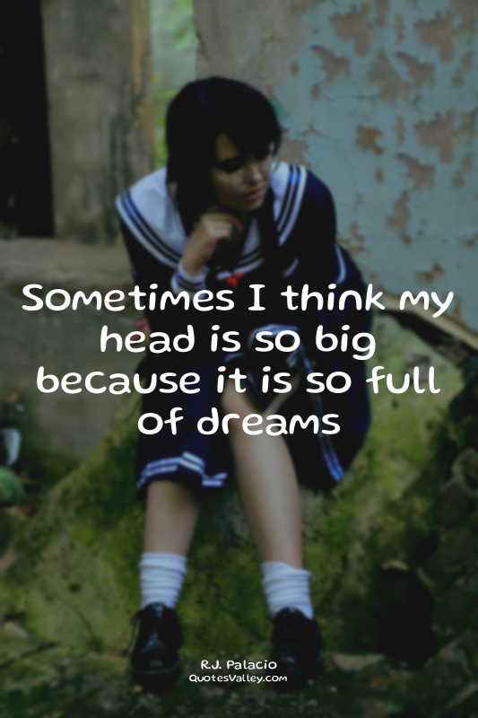 Sometimes I think my head is so big because it is so full of dreams