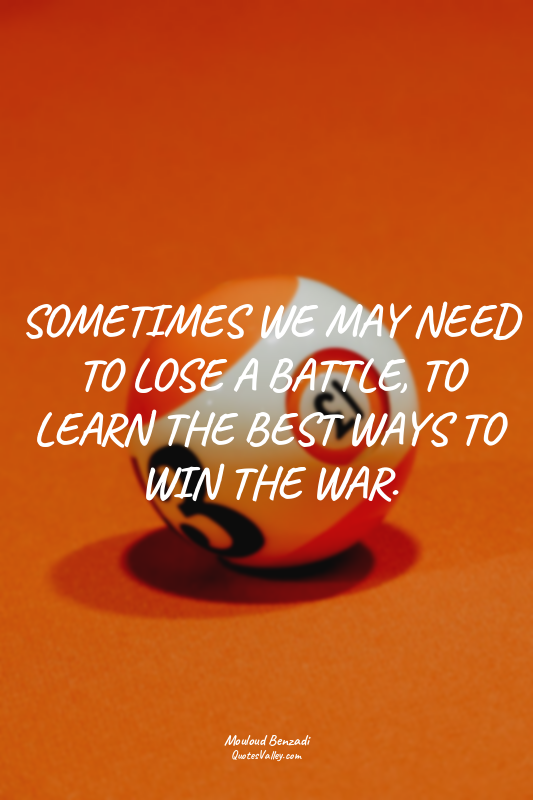 SOMETIMES WE MAY NEED TO LOSE A BATTLE, TO LEARN THE BEST WAYS TO WIN THE WAR.