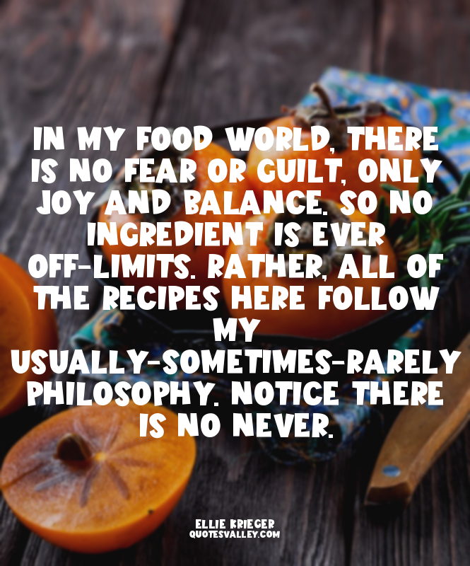 In my food world, there is no fear or guilt, only joy and balance. So no ingredi...
