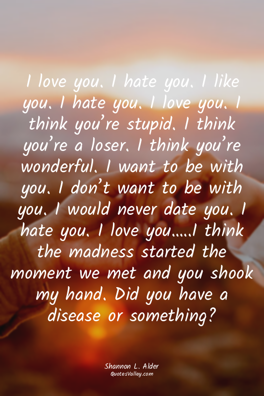 I love you. I hate you. I like you. I hate you. I love you. I think you’re stupi...