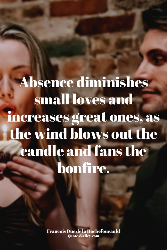 Absence diminishes small loves and increases great ones, as the wind blows out t...